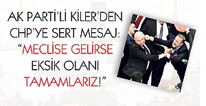 Ak Parti’li Kiler’den CHP’ye sert mesaj: “Meclise gelirse eksik olanı tamamlarız”